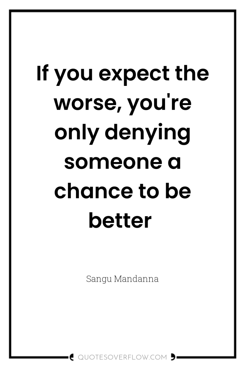 If you expect the worse, you're only denying someone a...