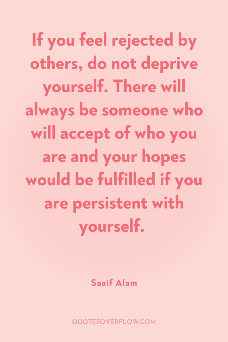 If you feel rejected by others, do not deprive yourself....