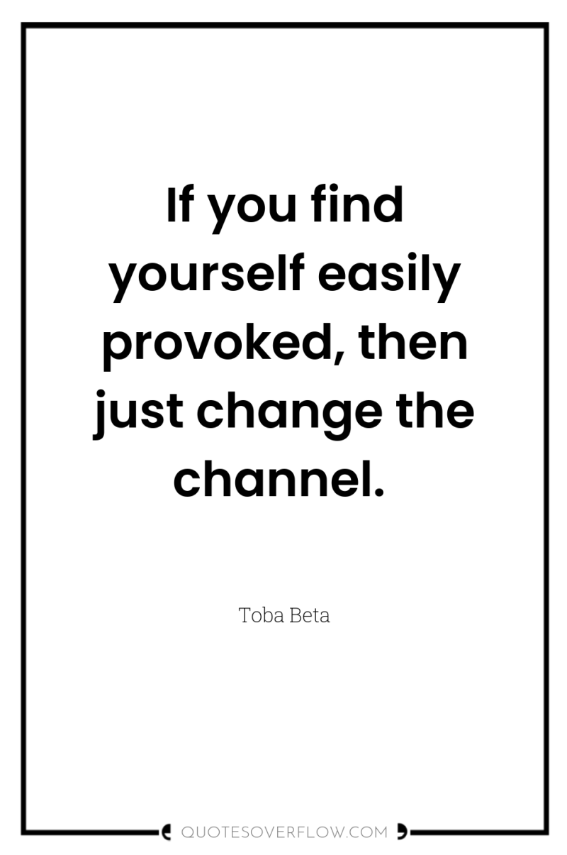 If you find yourself easily provoked, then just change the...