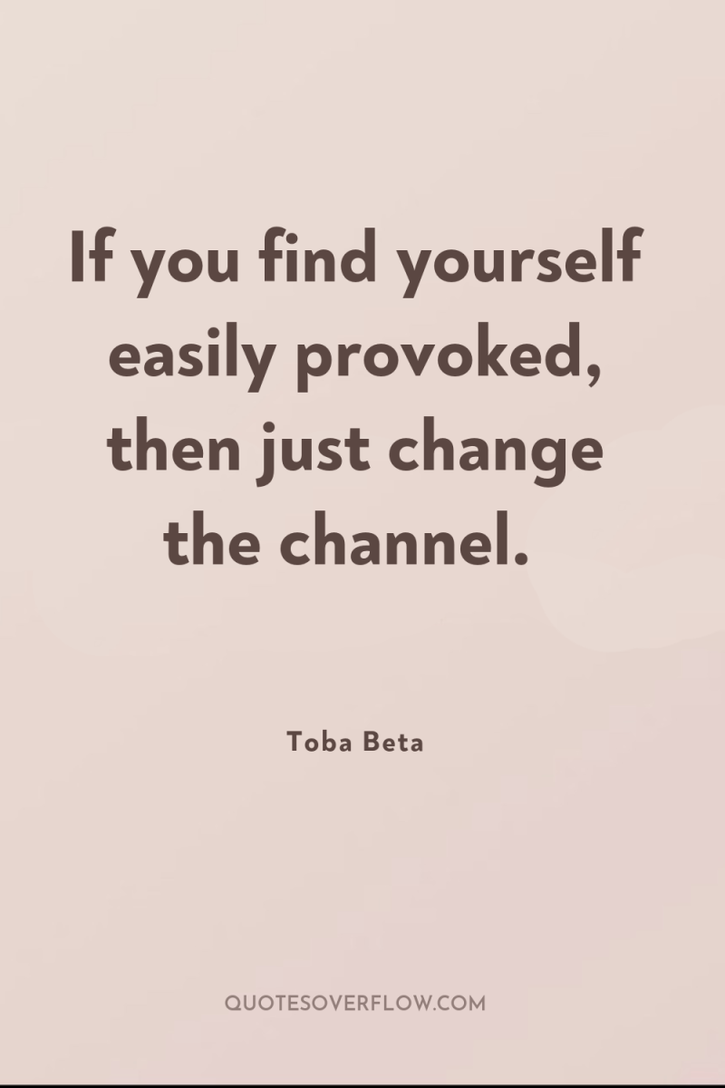 If you find yourself easily provoked, then just change the...