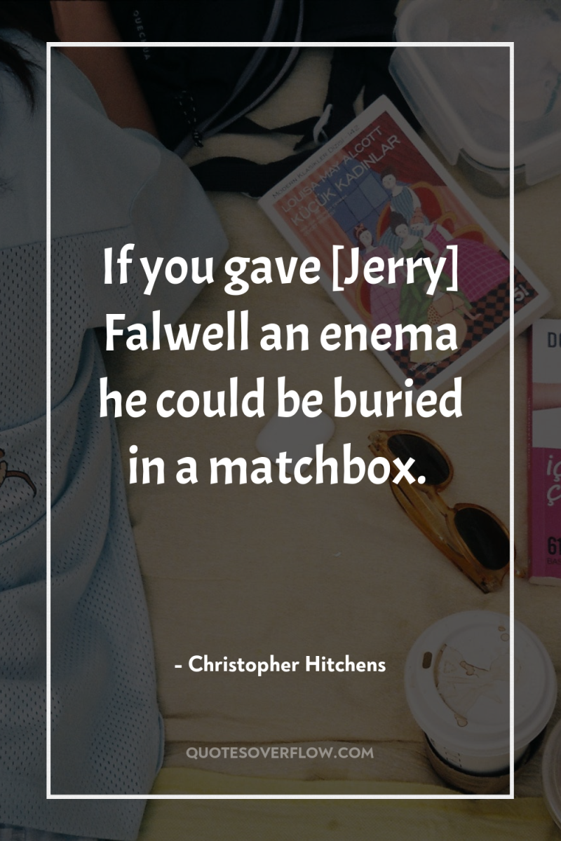 If you gave [Jerry] Falwell an enema he could be...