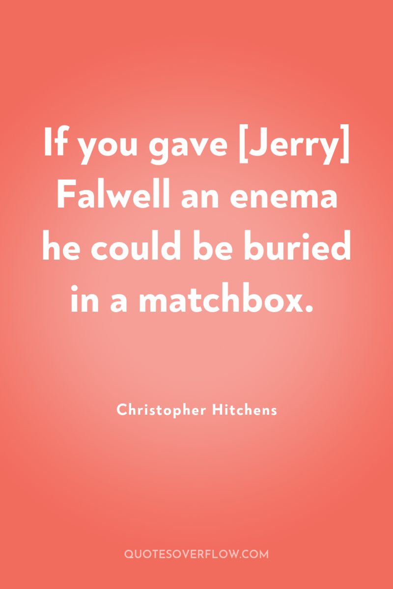 If you gave [Jerry] Falwell an enema he could be...