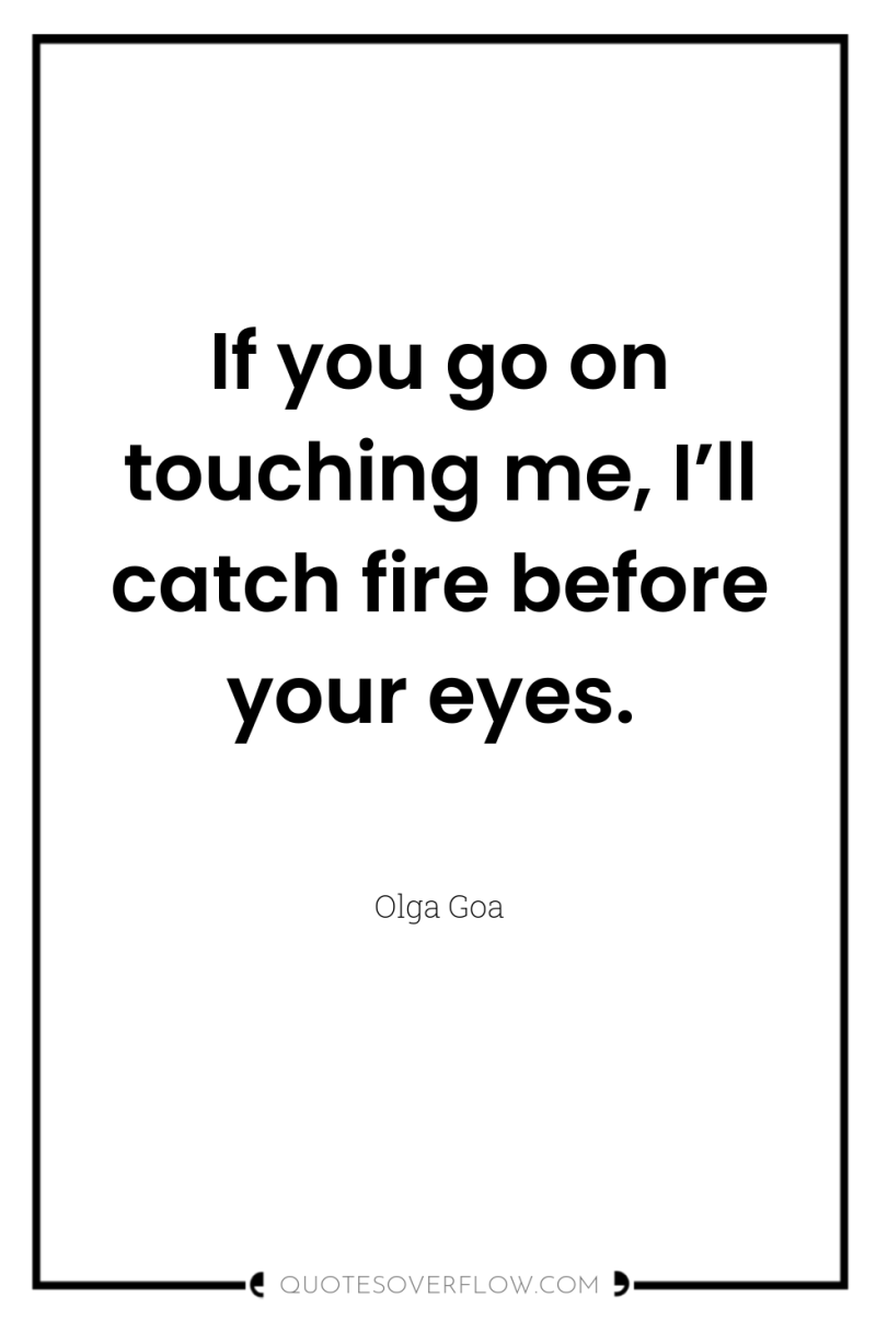 If you go on touching me, I’ll catch fire before...