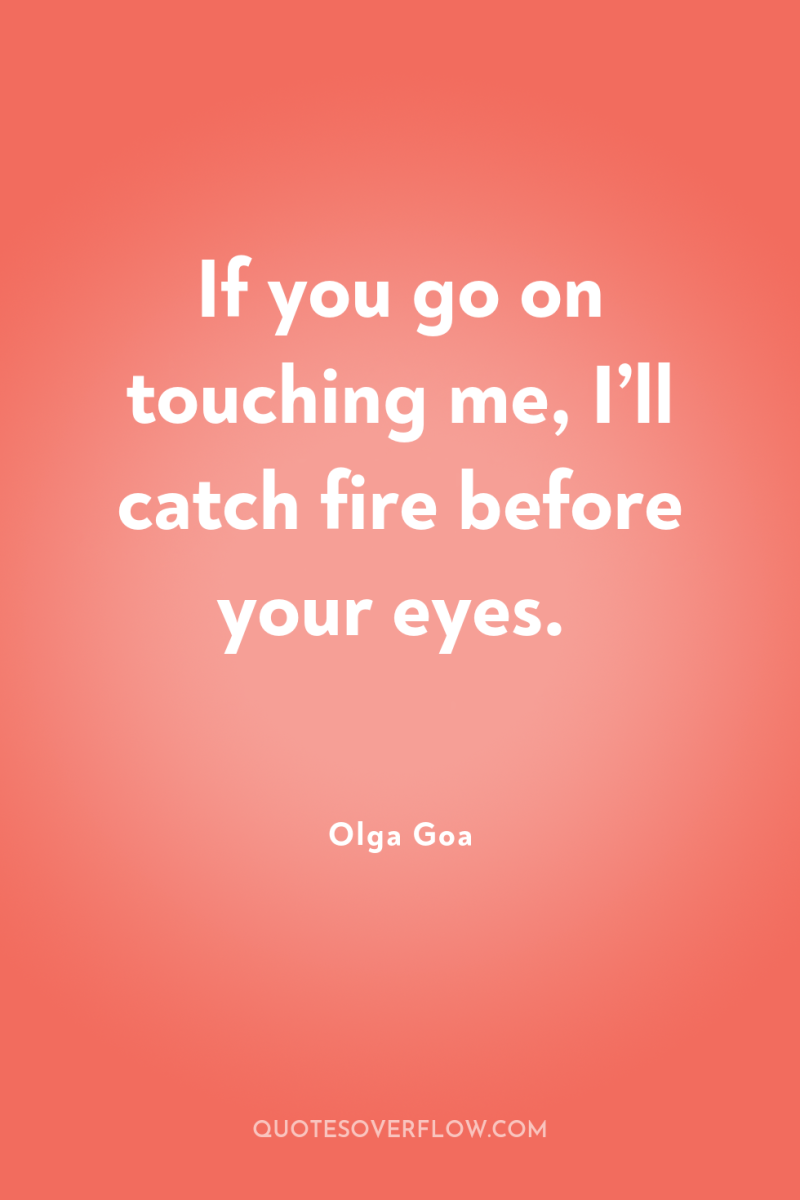 If you go on touching me, I’ll catch fire before...