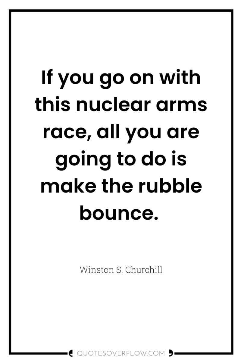 If you go on with this nuclear arms race, all...