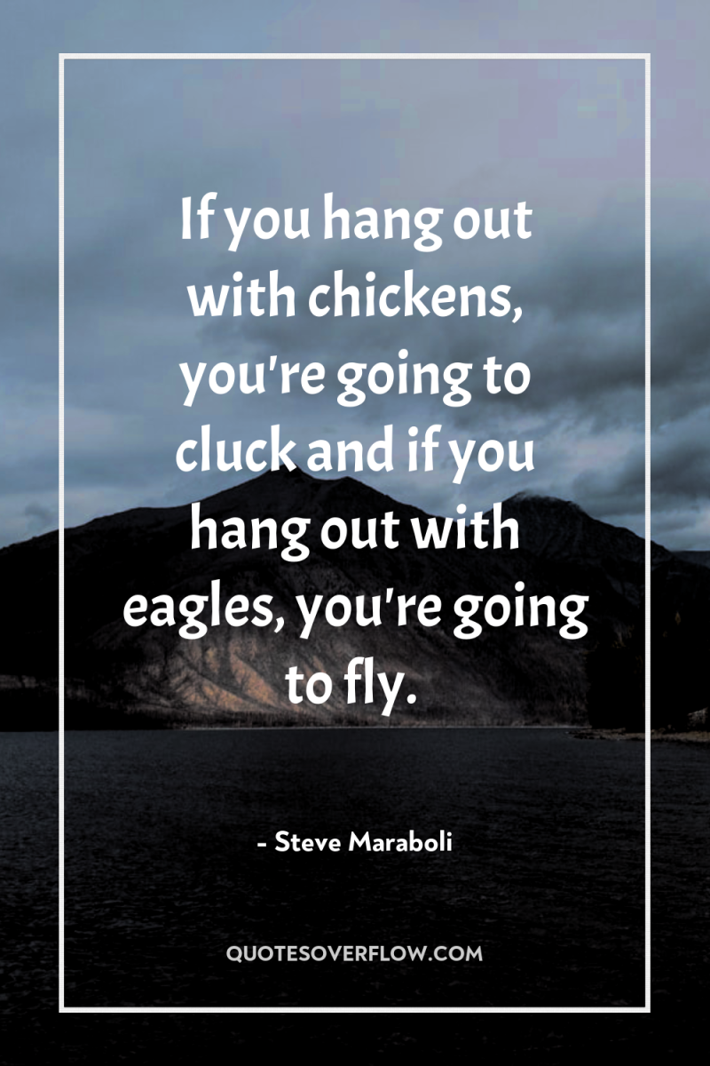 If you hang out with chickens, you're going to cluck...
