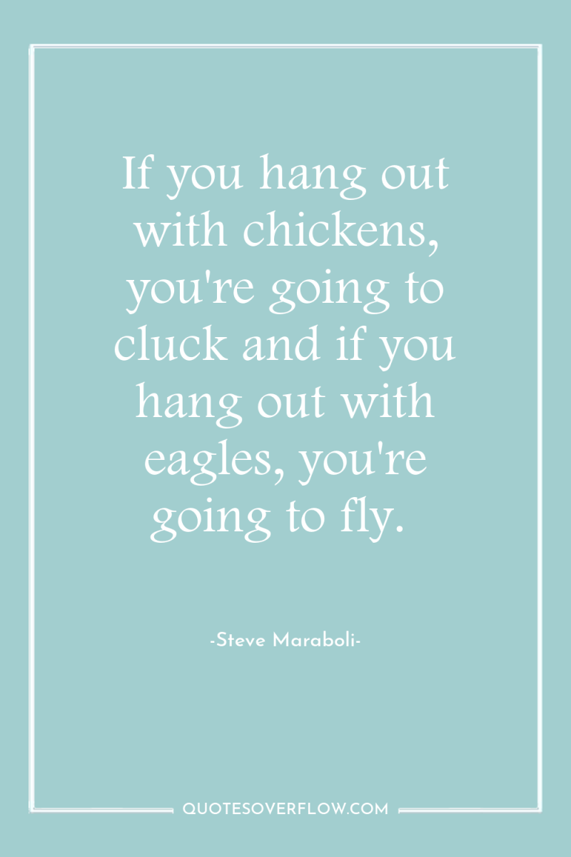 If you hang out with chickens, you're going to cluck...