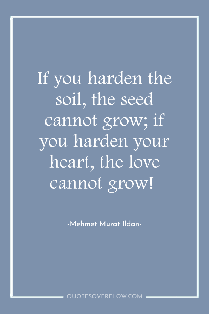 If you harden the soil, the seed cannot grow; if...