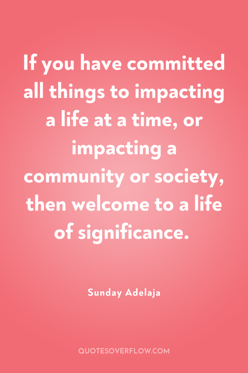 If you have committed all things to impacting a life...