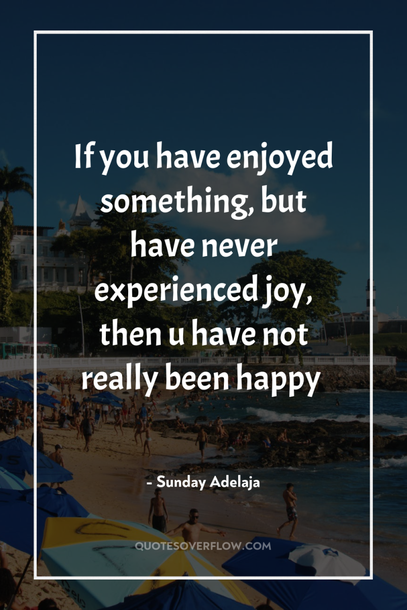 If you have enjoyed something, but have never experienced joy,...
