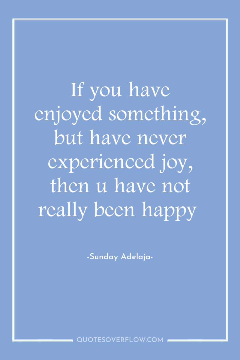 If you have enjoyed something, but have never experienced joy,...