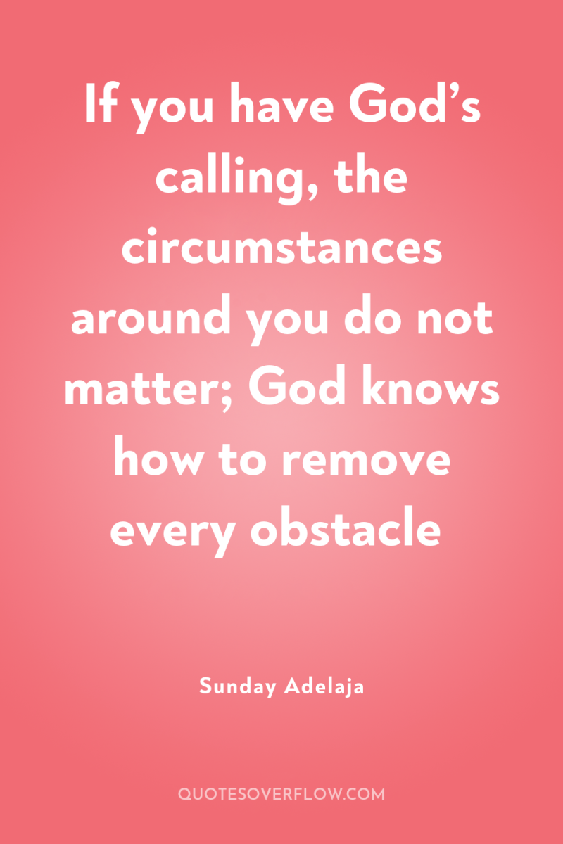 If you have God’s calling, the circumstances around you do...