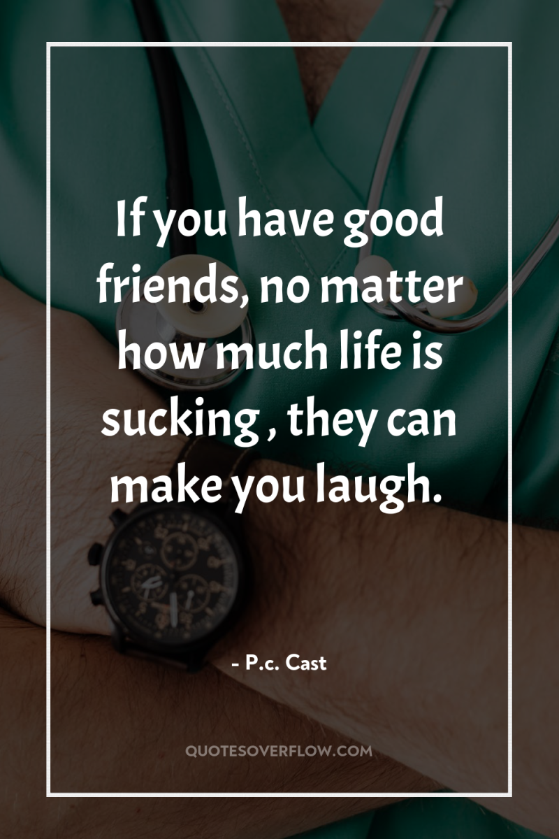 If you have good friends, no matter how much life...