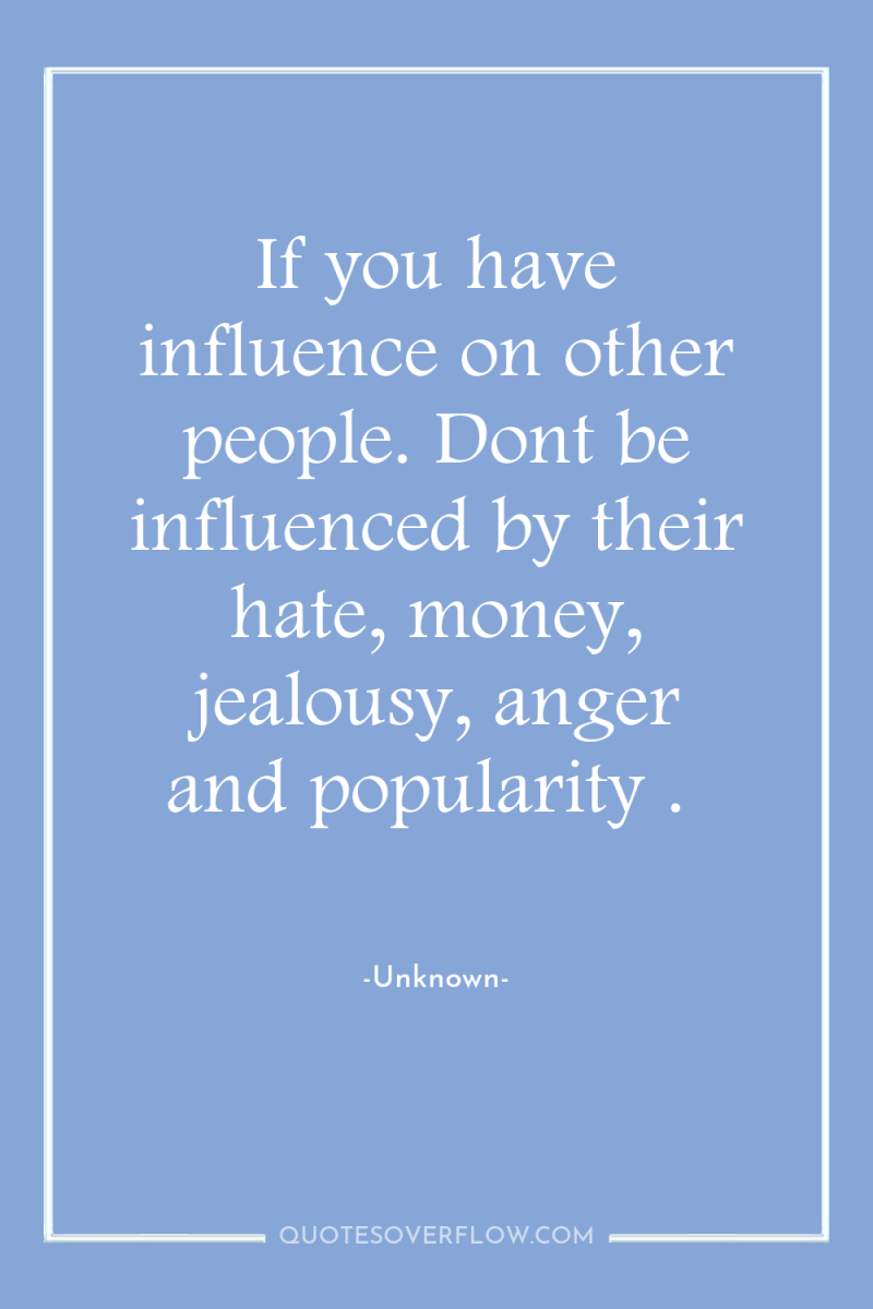 If you have influence on other people. Dont be influenced...