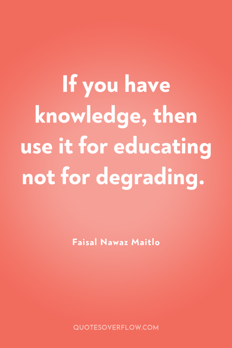 If you have knowledge, then use it for educating not...