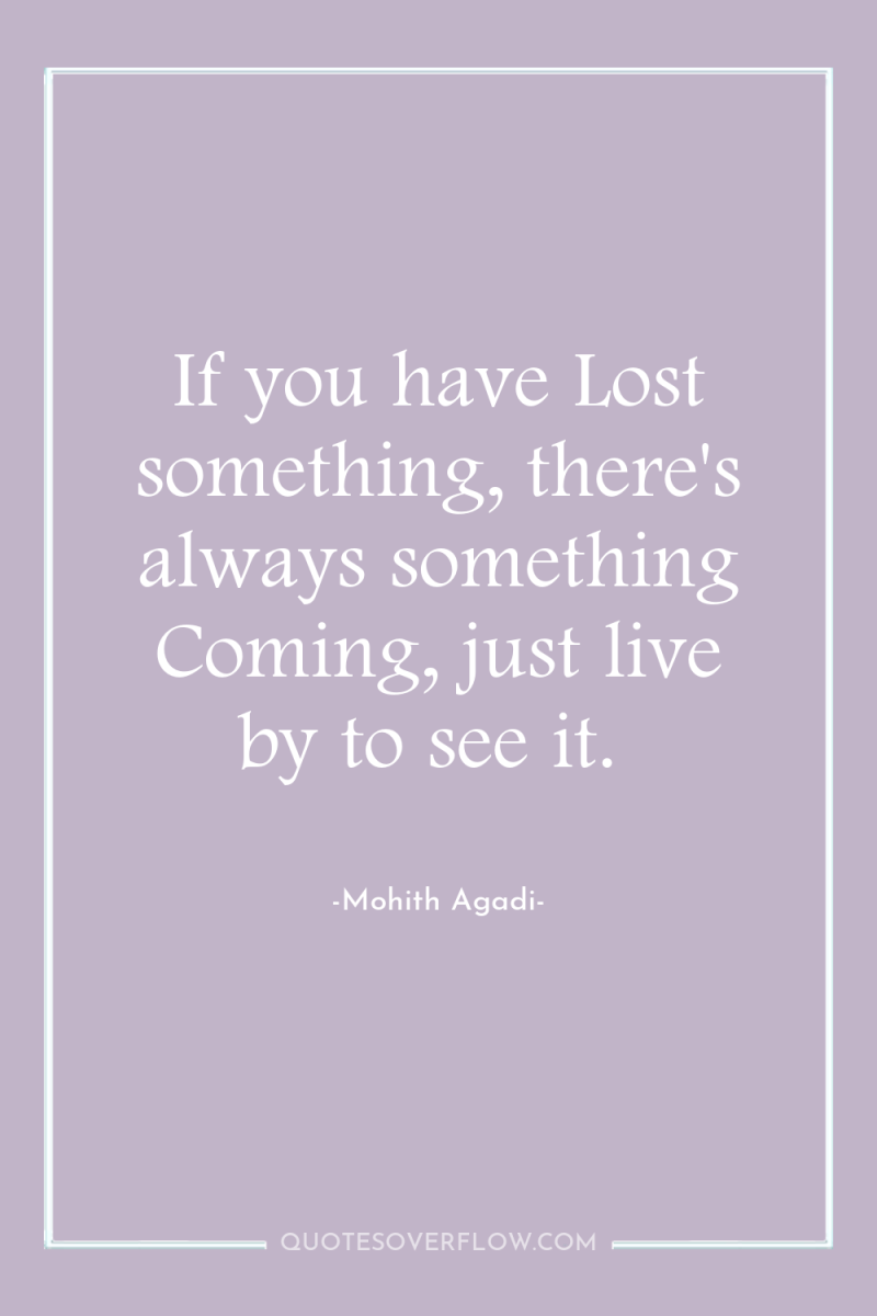 If you have Lost something, there's always something Coming, just...