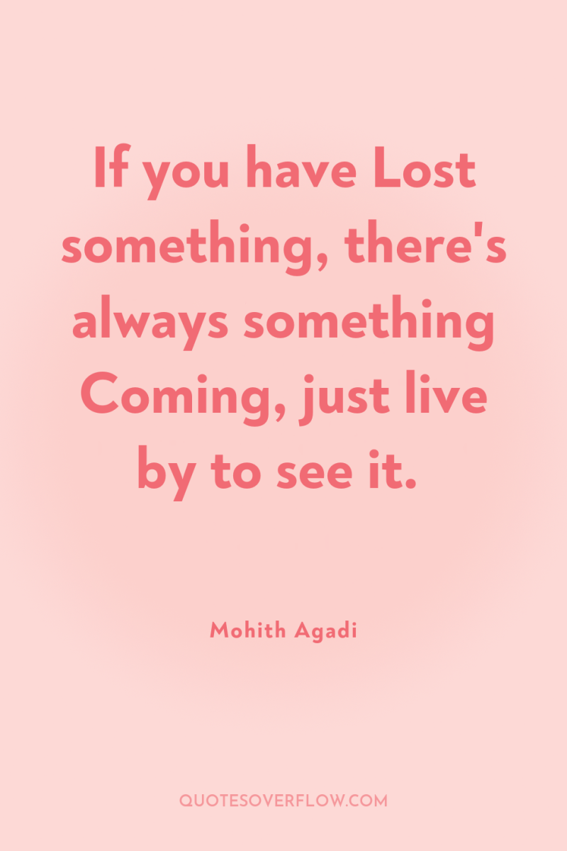 If you have Lost something, there's always something Coming, just...