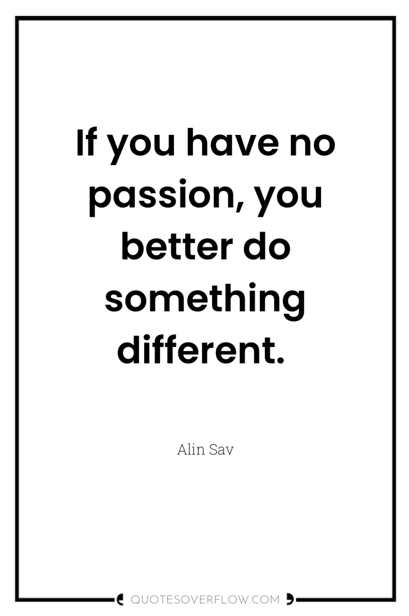 If you have no passion, you better do something different. 