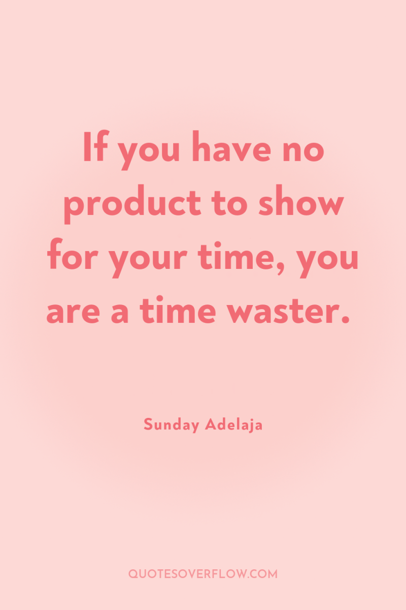 If you have no product to show for your time,...