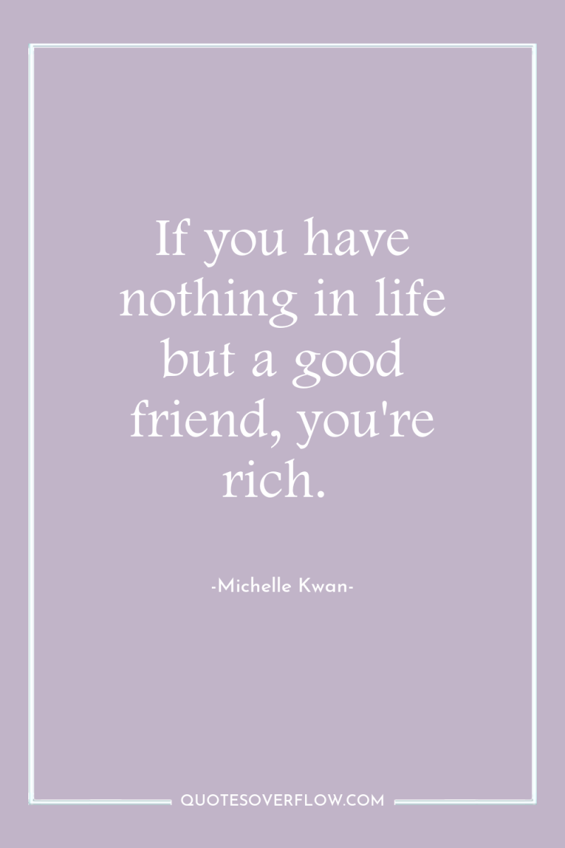 If you have nothing in life but a good friend,...
