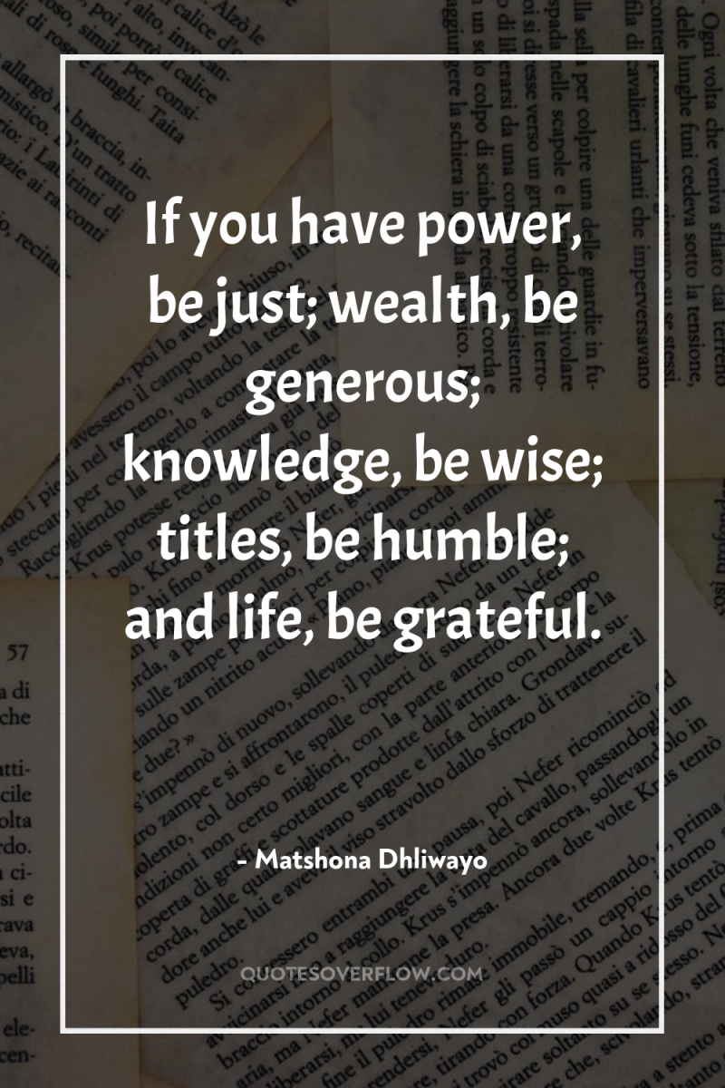 If you have power, be just; wealth, be generous; knowledge,...