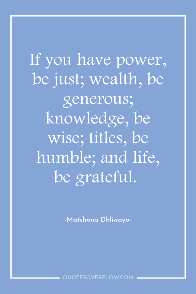 If you have power, be just; wealth, be generous; knowledge,...