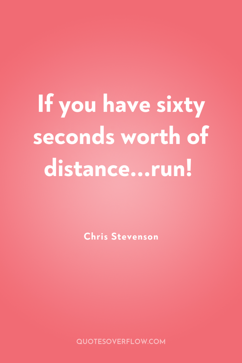 If you have sixty seconds worth of distance...run! 