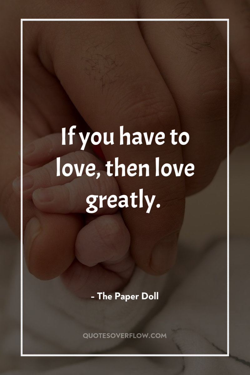 If you have to love, then love greatly. 