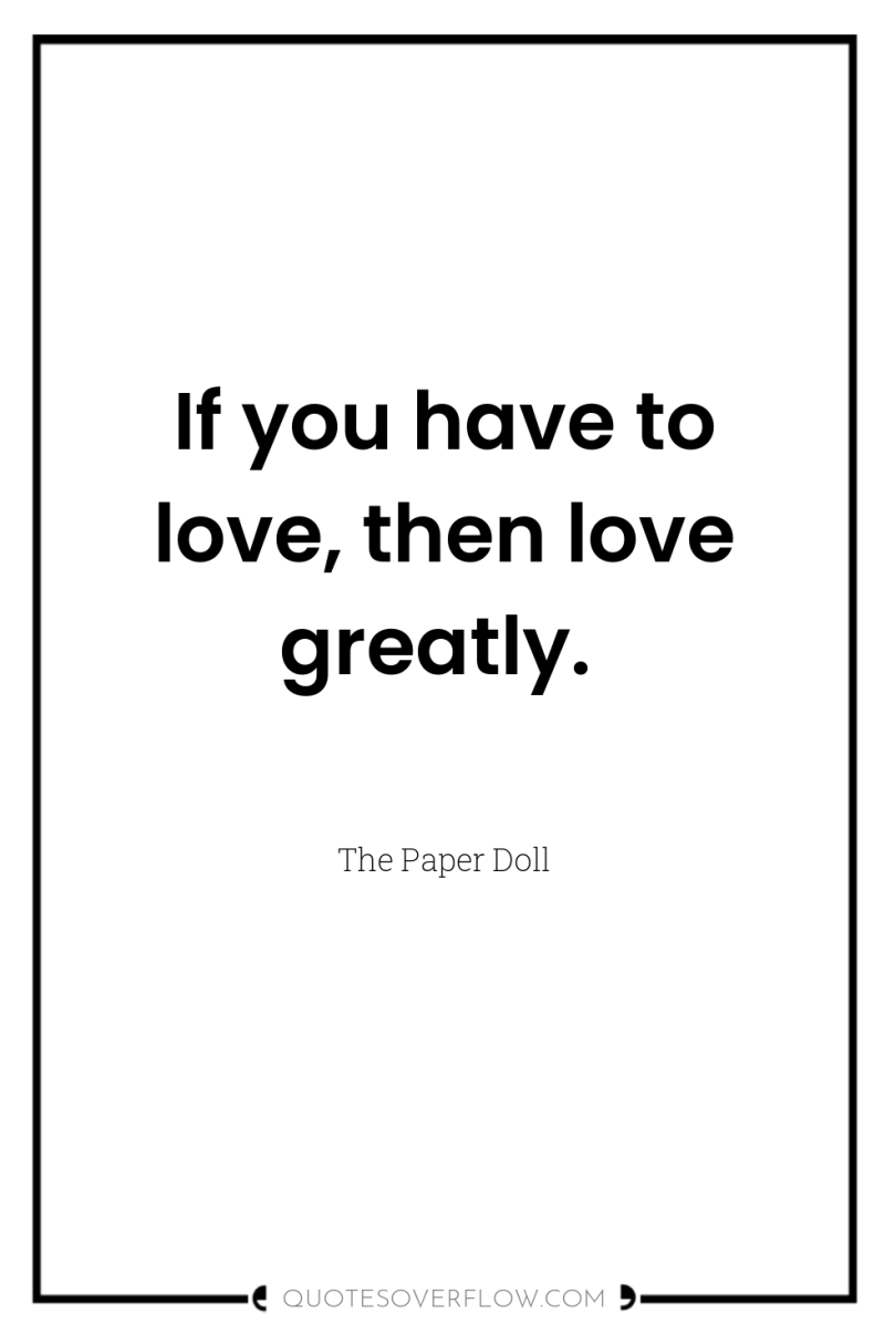 If you have to love, then love greatly. 