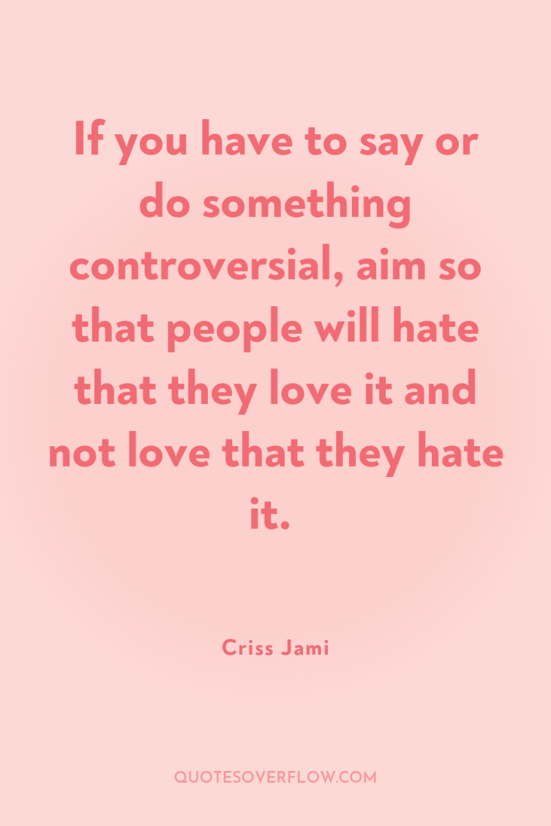 If you have to say or do something controversial, aim...