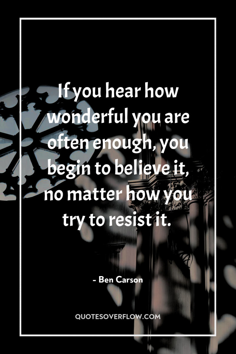 If you hear how wonderful you are often enough, you...