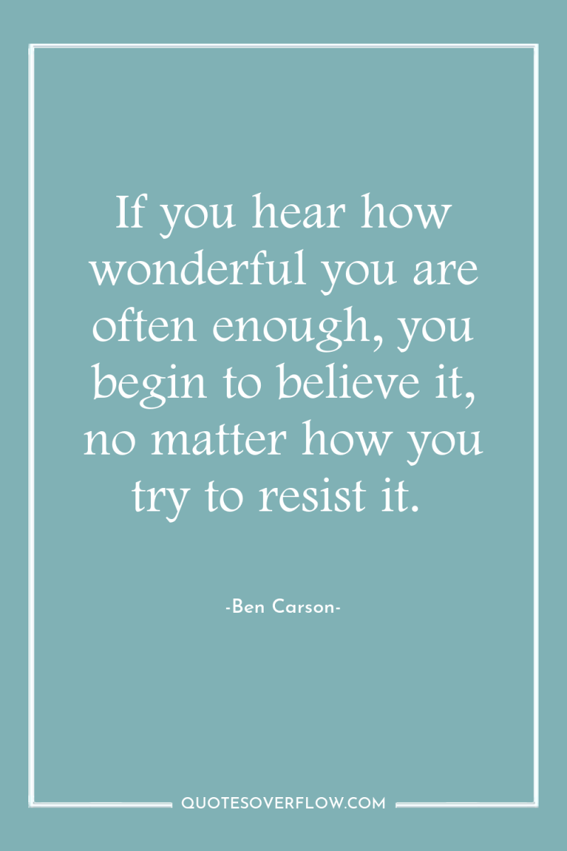 If you hear how wonderful you are often enough, you...