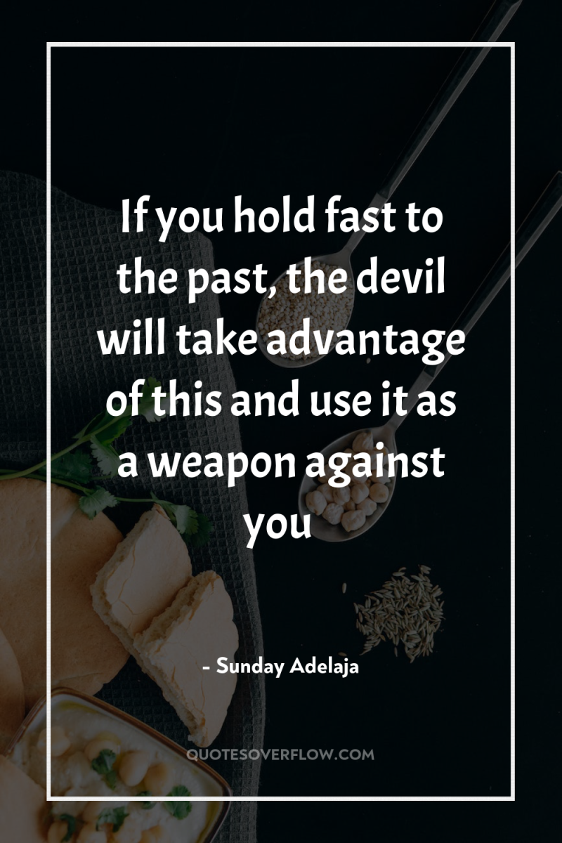 If you hold fast to the past, the devil will...