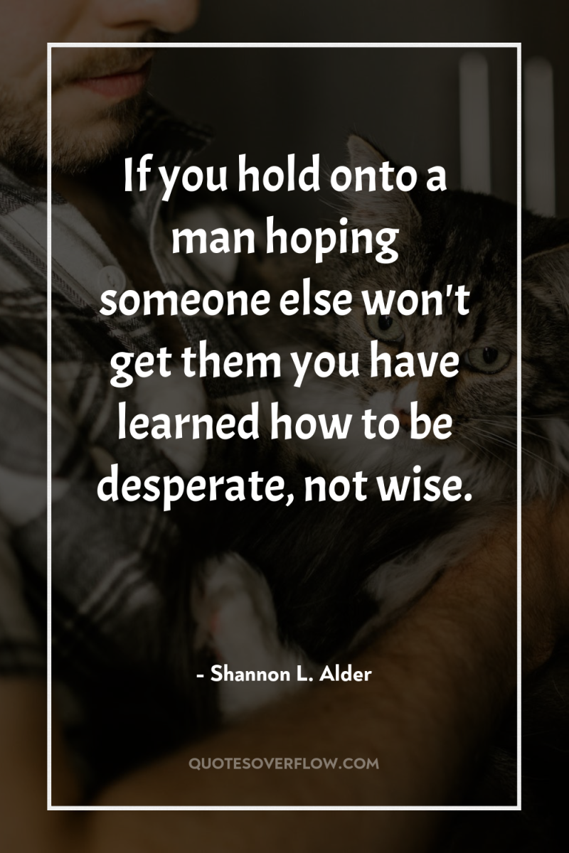 If you hold onto a man hoping someone else won't...