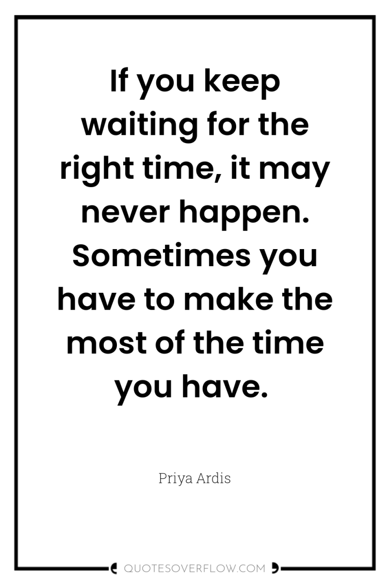 If you keep waiting for the right time, it may...