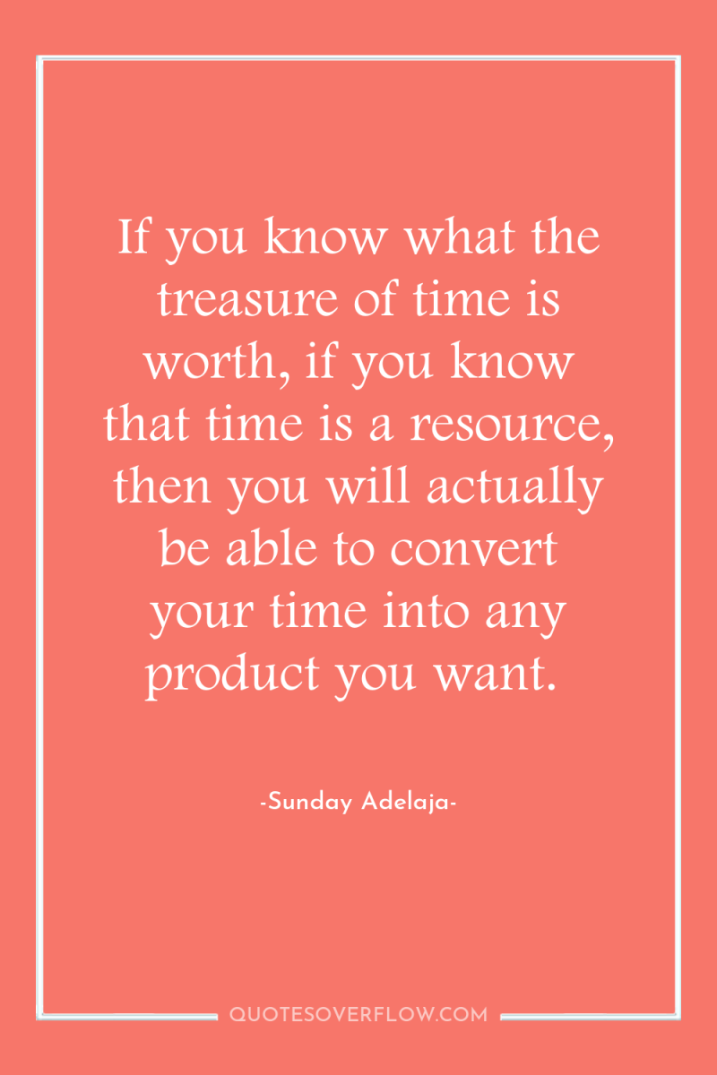 If you know what the treasure of time is worth,...
