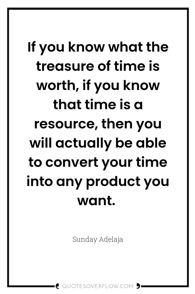 If you know what the treasure of time is worth,...