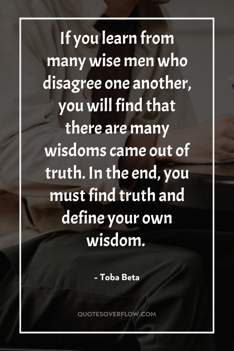If you learn from many wise men who disagree one...