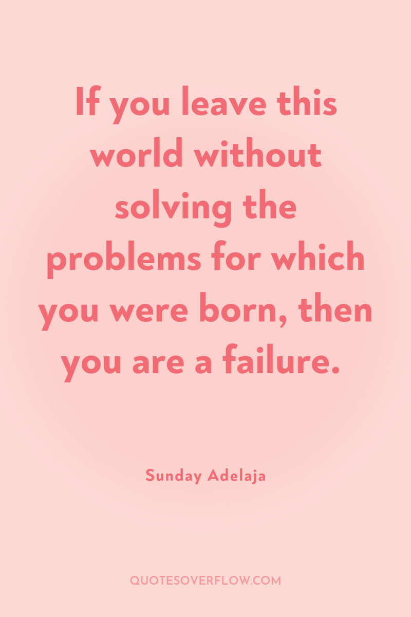If you leave this world without solving the problems for...