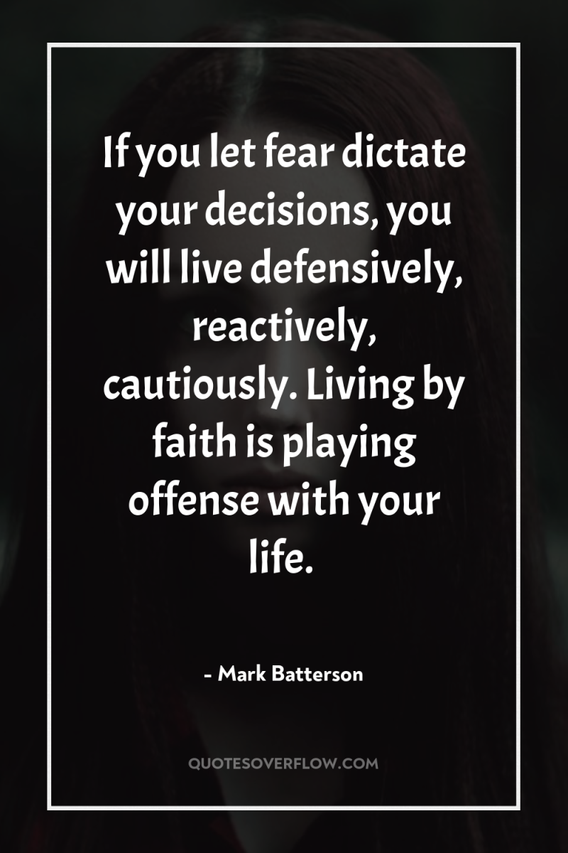 If you let fear dictate your decisions, you will live...
