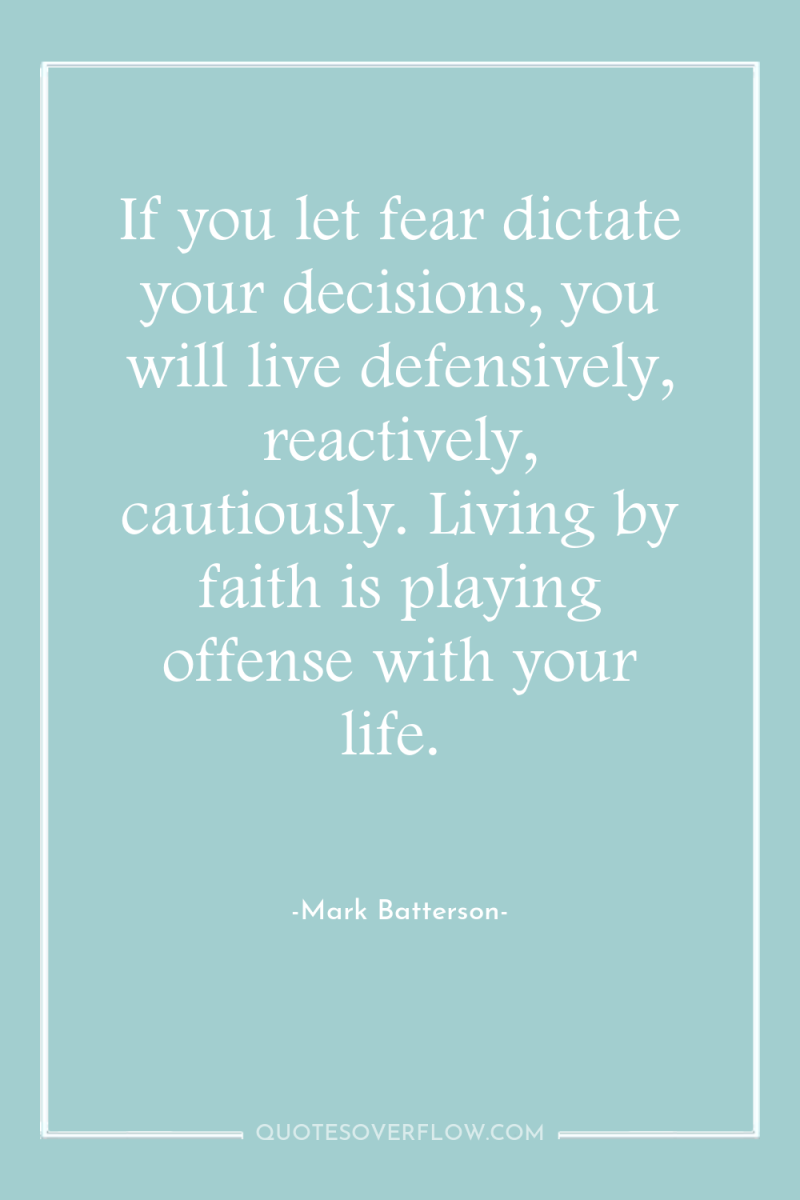 If you let fear dictate your decisions, you will live...
