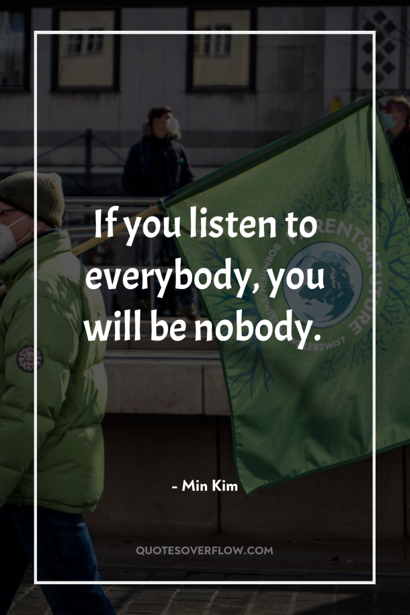 If you listen to everybody, you will be nobody. 