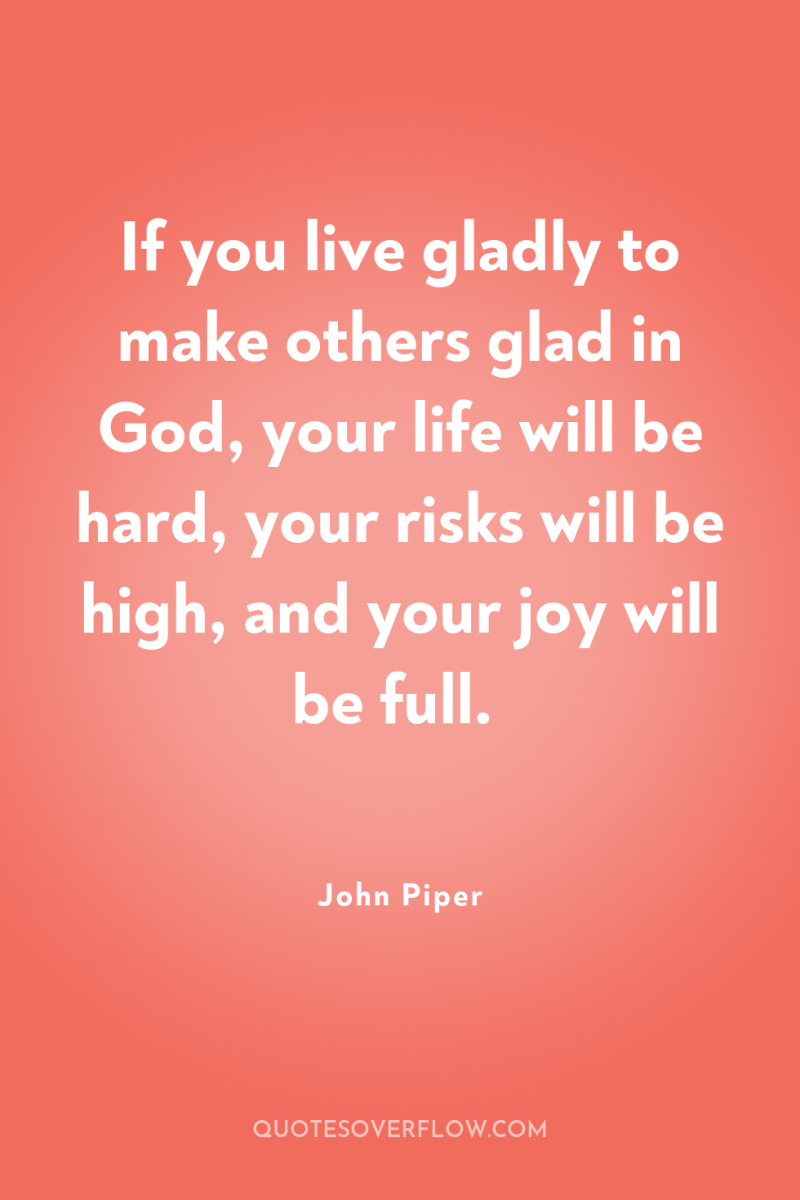 If you live gladly to make others glad in God,...
