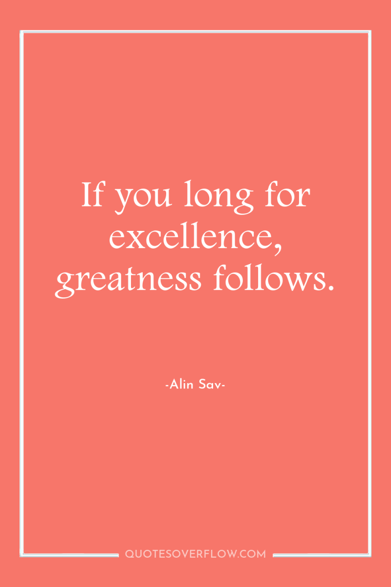 If you long for excellence, greatness follows. 