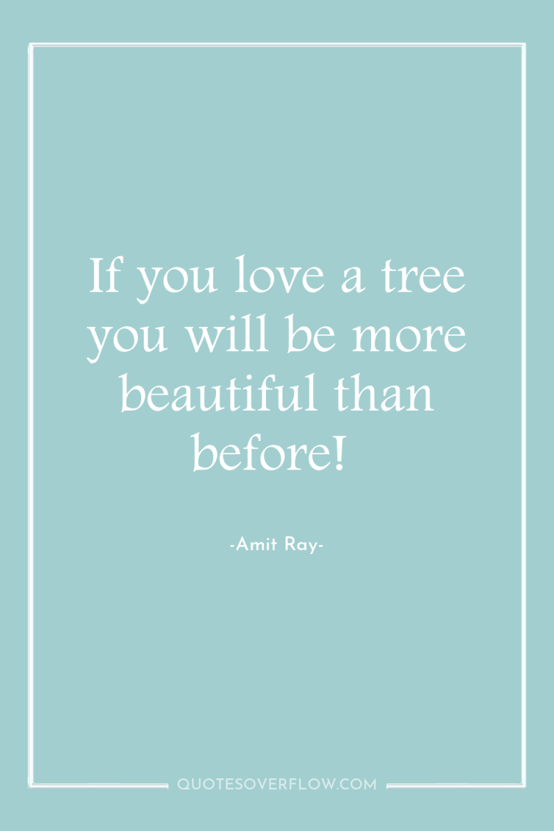 If you love a tree you will be more beautiful...