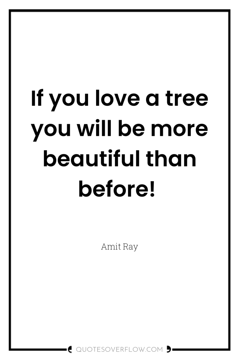 If you love a tree you will be more beautiful...