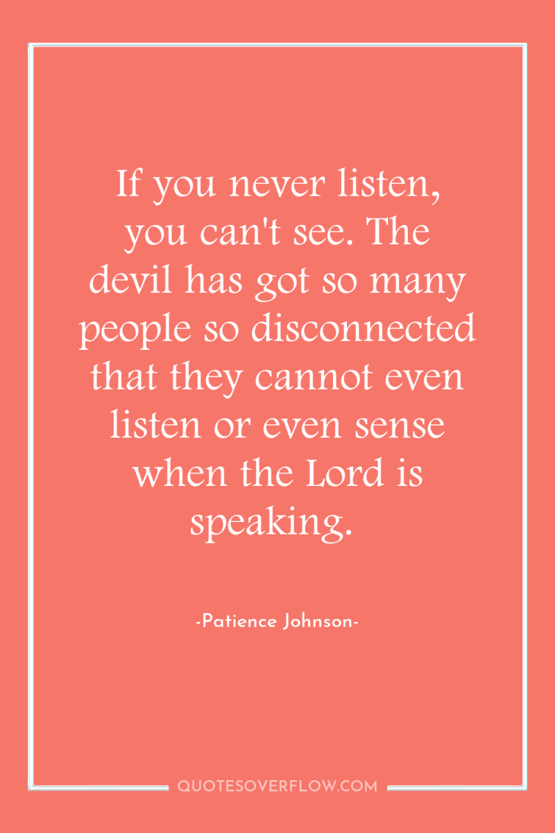 If you never listen, you can't see. The devil has...