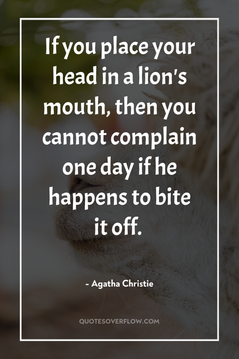 If you place your head in a lion's mouth, then...