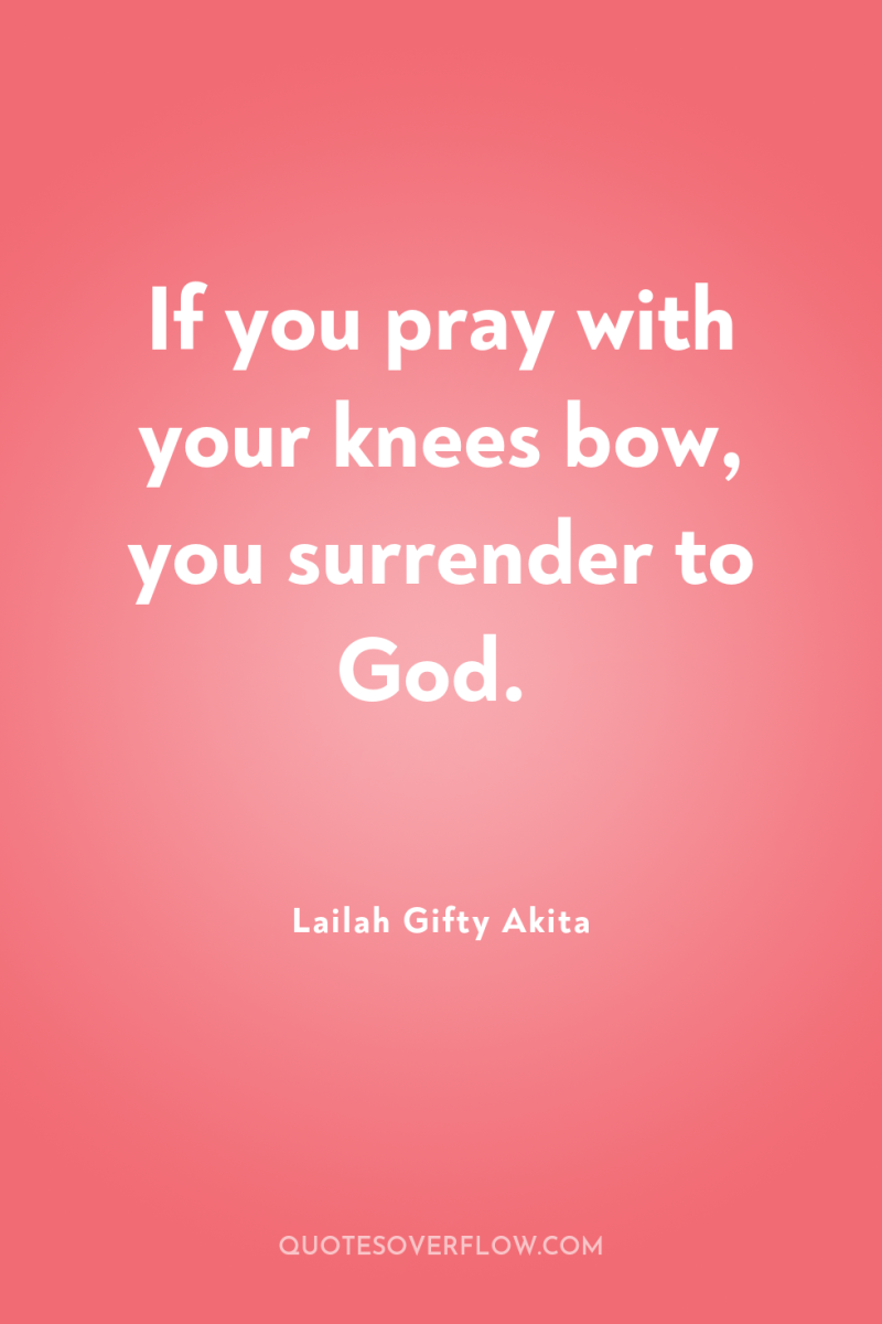 If you pray with your knees bow, you surrender to...