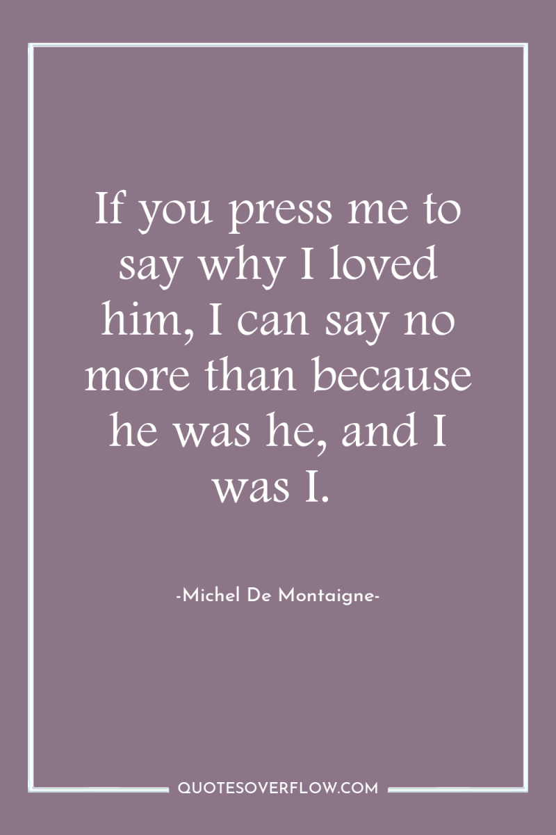 If you press me to say why I loved him,...